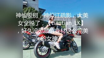 神仙级别，神似江疏影，大美女全脱了，【tiantian_LK】，好久没见颜值身材这么完美的女神了