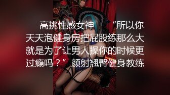 ❤️高挑性感女神❤️“所以你天天泡健身房把屁股练那么大就是为了让男人操你的时候更过瘾吗？”颜射翘臀健身教练