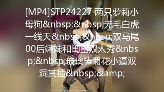 [MP4]STP24227 两只萝莉小母狗&nbsp;&nbsp;无毛白虎一线天&nbsp;&nbsp;双马尾00后嫩妹和闺蜜双人秀&nbsp;&nbsp;玻璃棒菊花小逼双洞其插&nbsp;&amp;