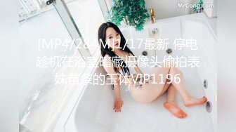 [MP4/284M]1/17最新 停电趁机在浴室暗藏摄像头偷拍表妹苗条的玉体VIP1196