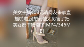 美女主播400元请网友来家直播啪啪,没想到他太厉害了把美女都干喷潮了[MP4/346MB]