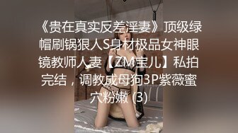 《贵在真实反差淫妻》顶级绿帽刷锅狠人S身材极品女神眼镜教师人妻【ZM宝儿】私拍完结，调教成母狗3P紫薇蜜穴粉嫩 (3)