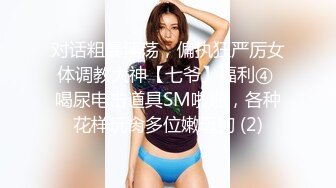 对话粗暴淫荡，偏执狂严厉女体调教大神【七爷】福利④ 喝尿电击道具SM啪啪，各种花样玩肏多位嫩母狗 (2)