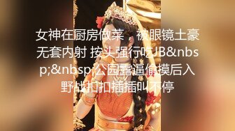 女神在厨房做菜，被眼镜土豪无套内射 按头强行吃JB&nbsp;&nbsp;公园露逼偷摸后入野战扣扣插插叫不停