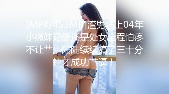 [MP4/453MB]渣男强上04年小嫩妹好像还是处女全程怕疼不让艹，陆陆续续搞了三十分钟才成功艹逼！