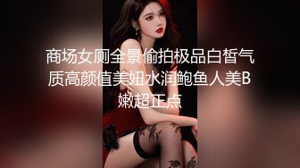 商场女厕全景偷拍极品白皙气质高颜值美妞水润鲍鱼人美B嫩超正点