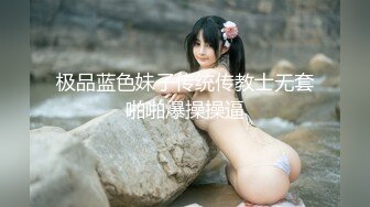 极品蓝色妹子传统传教士无套啪啪爆操操逼