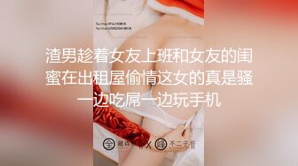 渣男趁着女友上班和女友的闺蜜在出租屋偷情这女的真是骚一边吃屌一边玩手机