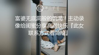 富婆无底洞般的饥渴！主动录像给闺蜜分享高潮快乐『此女联系方式看简阶』