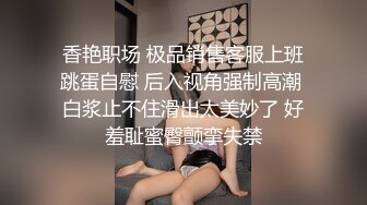 香艳职场 极品销售客服上班跳蛋自慰 后入视角强制高潮 白浆止不住滑出太美妙了 好羞耻蜜臀颤挛失禁