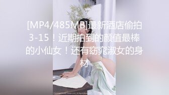 [MP4/485MB]最新酒店偷拍3-15！近期拍到的颜值最棒的小仙女！还有窈窕淑女的身材