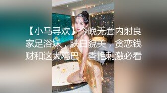 【小马寻欢】今晚无套内射良家足浴妹，肤白貌美，贪恋钱财和这大鸡巴，香艳刺激必看