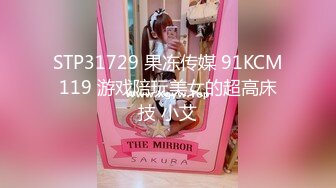 STP31729 果冻传媒 91KCM119 游戏陪玩美女的超高床技 小艾