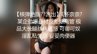 【核弹绝版??流出】E杯奈奈? 某企劲爆身材反差婊高管 极品大长腿丝袜诱惑 可御可奴淫乱私生活 妥妥肉便器