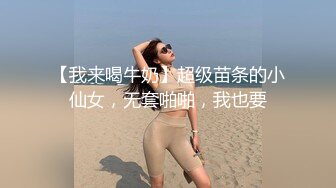 【我来喝牛奶】超级苗条的小仙女，无套啪啪，我也要