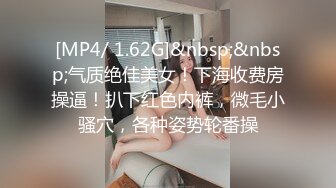 [MP4/ 1.62G]&nbsp;&nbsp;气质绝佳美女！下海收费房操逼！扒下红色内裤，微毛小骚穴，各种姿势轮番操