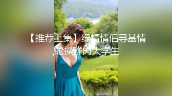 【推荐上集】绿帽情侣寻基情,轮操鲜肉大学生