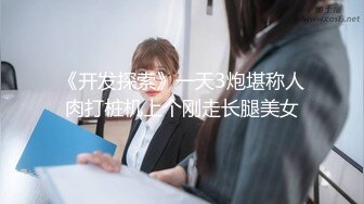 《开发探索》一天3炮堪称人肉打桩机上个刚走长腿美女