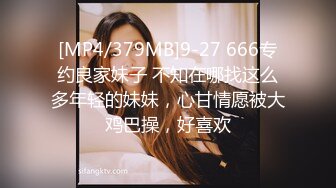 [MP4/379MB]9-27 666专约良家妹子 不知在哪找这么多年轻的妹妹，心甘情愿被大鸡巴操，好喜欢