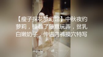 【瘦子探花梦幻馆】中秋夜约萝莉，睡着了随意玩弄，贫乳白嫩奶子，伸进内裤摸穴特写